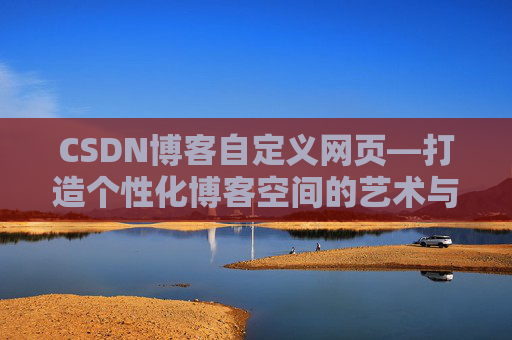CSDN博客自定义网页—打造个性化博客空间的艺术与技巧